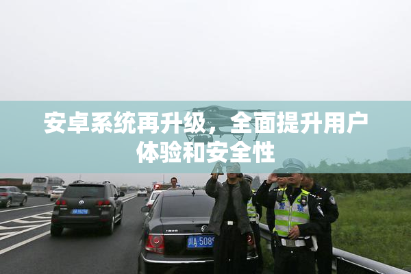 安卓系统再升级，全面提升用户体验和安全性