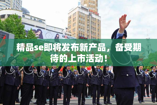 精品se即将发布新产品，备受期待的上市活动！