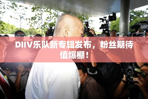 DIIV乐队新专辑发布，粉丝期待值爆棚！