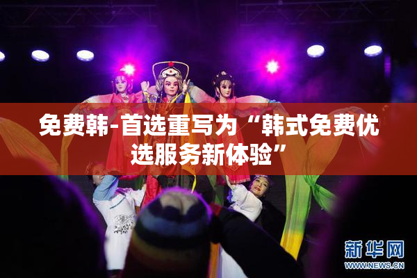 免费韩-首选重写为“韩式免费优选服务新体验”