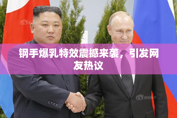 钢手爆乳特效震撼来袭，引发网友热议