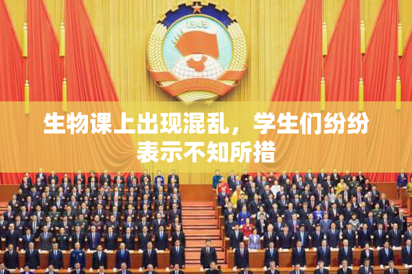 生物课上出现混乱，学生们纷纷表示不知所措