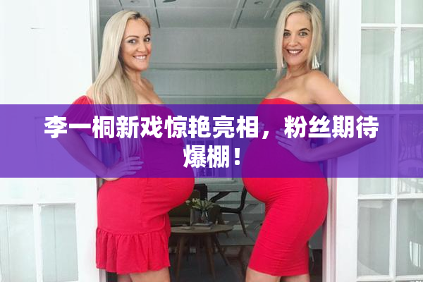 李一桐新戏惊艳亮相，粉丝期待爆棚！