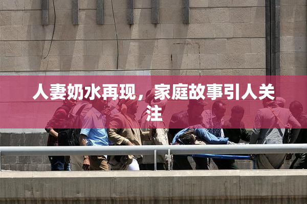 人妻奶水再现，家庭故事引人关注