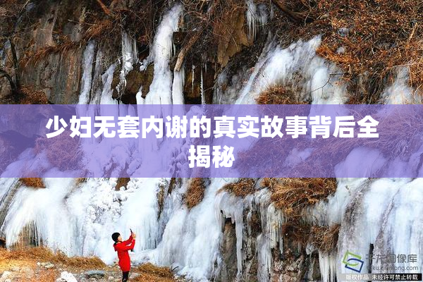 少妇无套内谢的真实故事背后全揭秘