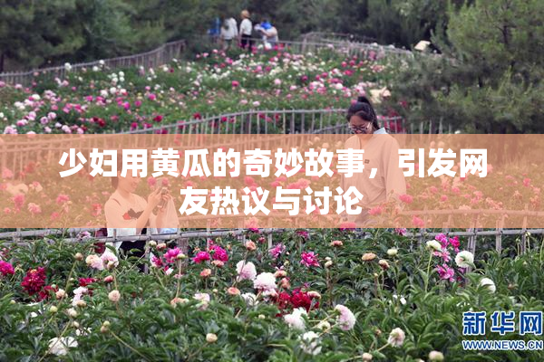 少妇用黄瓜的奇妙故事，引发网友热议与讨论