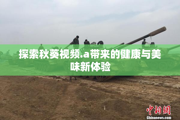 探索秋葵视频.a带来的健康与美味新体验