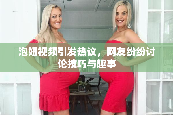 泡妞视频引发热议，网友纷纷讨论技巧与趣事