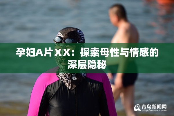 孕妇A片ⅩX：探索母性与情感的深层隐秘