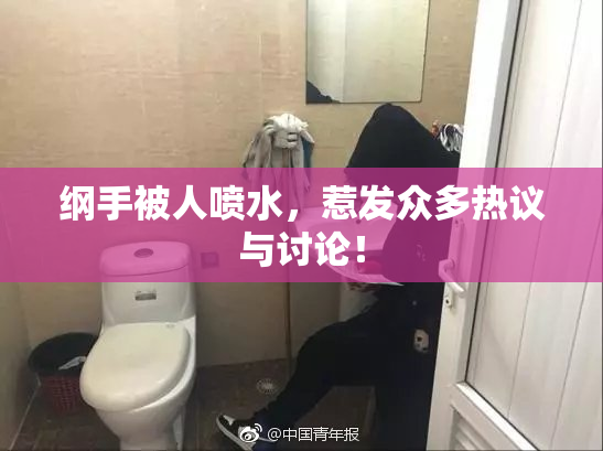 纲手被人喷水，惹发众多热议与讨论！