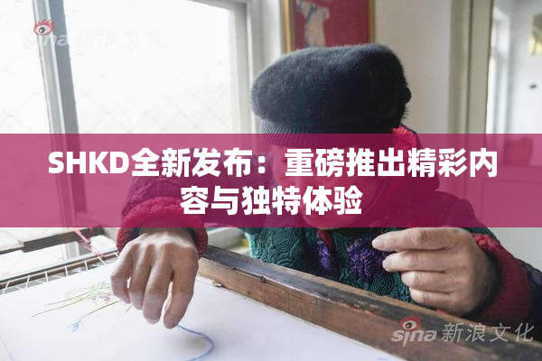 SHKD全新发布：重磅推出精彩内容与独特体验