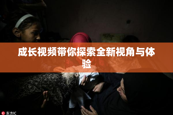 成长视频带你探索全新视角与体验
