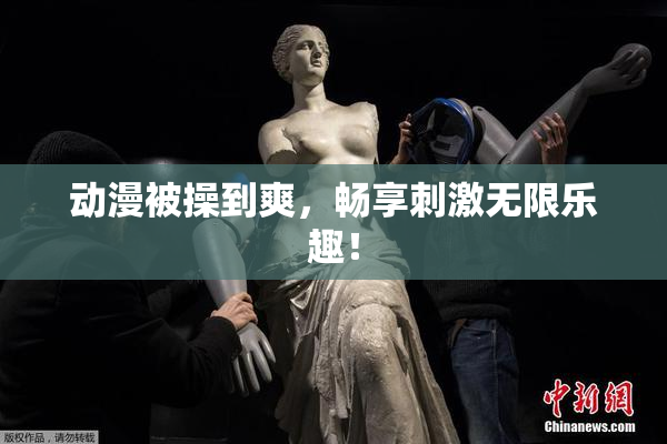 动漫被操到爽，畅享刺激无限乐趣！