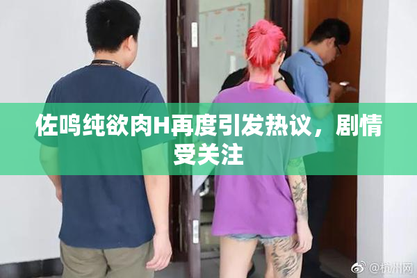 佐鸣纯欲肉H再度引发热议，剧情受关注