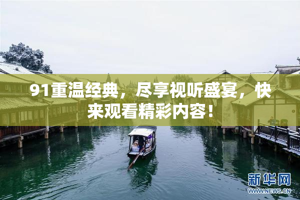 91重温经典，尽享视听盛宴，快来观看精彩内容！