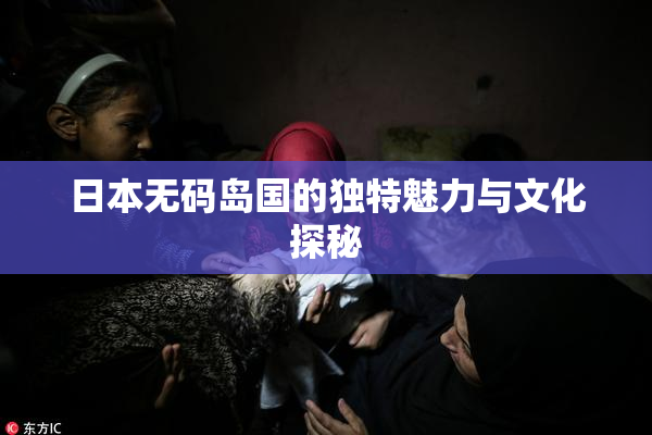 日本无码岛国的独特魅力与文化探秘