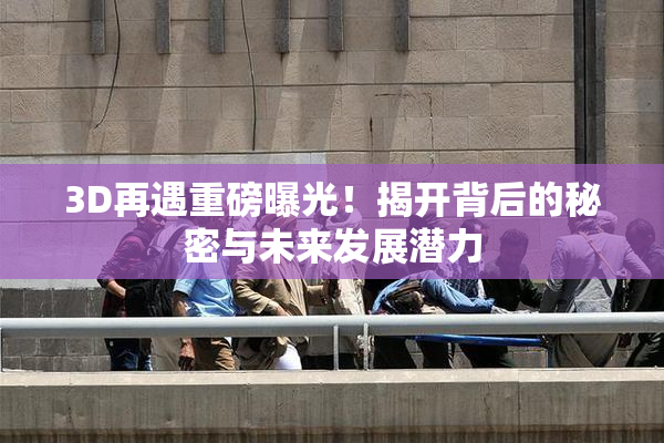 3D再遇重磅曝光！揭开背后的秘密与未来发展潜力