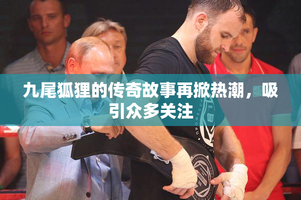 九尾狐狸的传奇故事再掀热潮，吸引众多关注