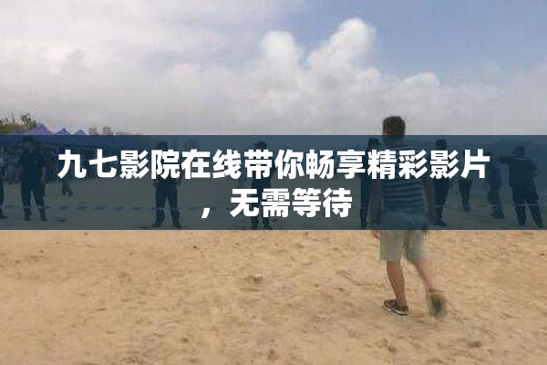 九七影院在线带你畅享精彩影片，无需等待