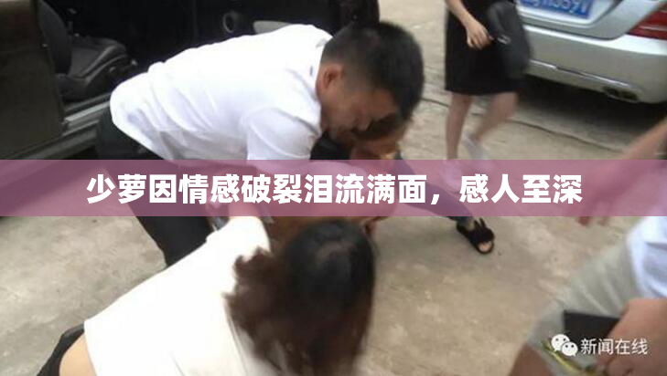 少萝因情感破裂泪流满面，感人至深