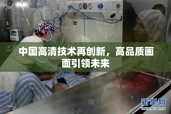 中国高清技术再创新，高品质画面引领未来