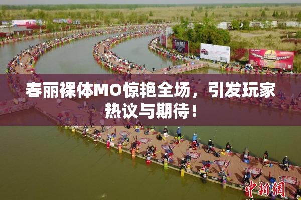 春丽裸体MO惊艳全场，引发玩家热议与期待！