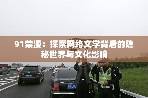 91禁漫：探索网络文学背后的隐秘世界与文化影响