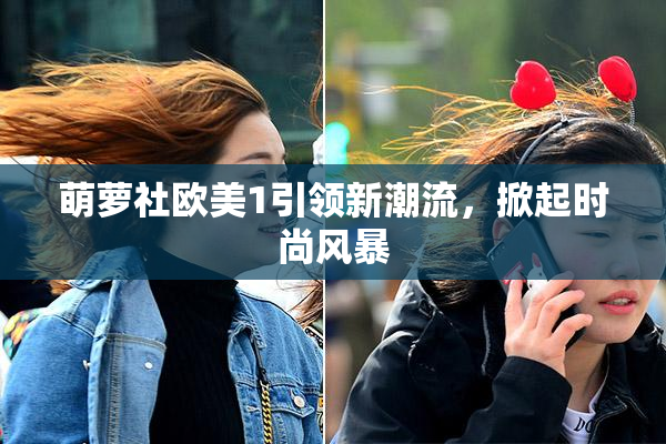 萌萝社欧美1引领新潮流，掀起时尚风暴