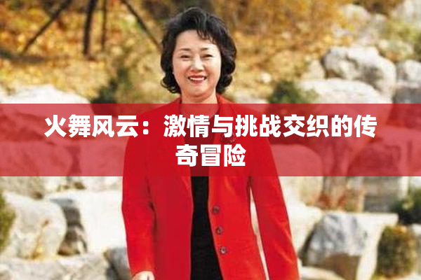 火舞风云：激情与挑战交织的传奇冒险
