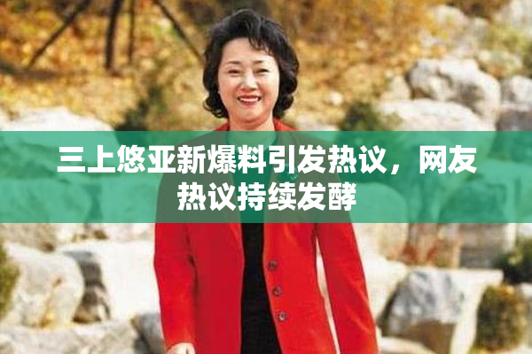 三上悠亚新爆料引发热议，网友热议持续发酵