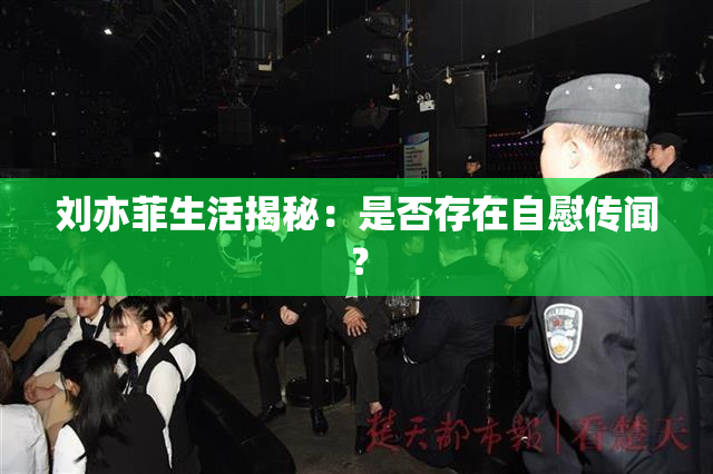 刘亦菲生活揭秘：是否存在自慰传闻？