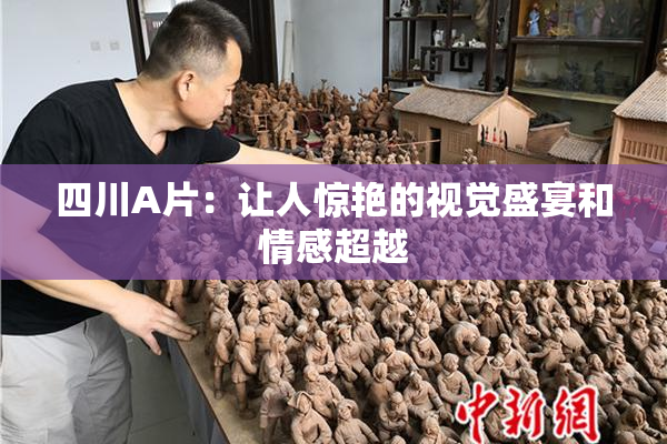 四川A片：让人惊艳的视觉盛宴和情感超越