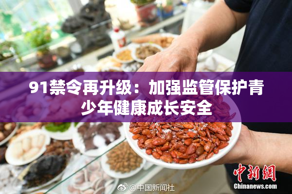 91禁令再升级：加强监管保护青少年健康成长安全