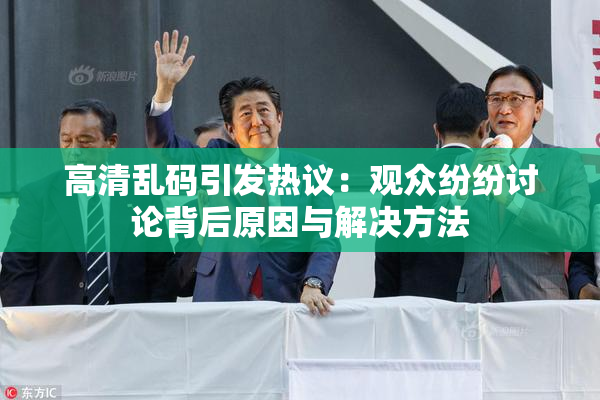 高清乱码引发热议：观众纷纷讨论背后原因与解决方法