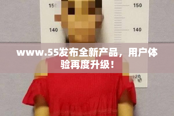 www.55发布全新产品，用户体验再度升级！