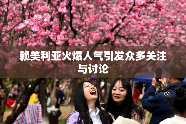 赖美利亚火爆人气引发众多关注与讨论