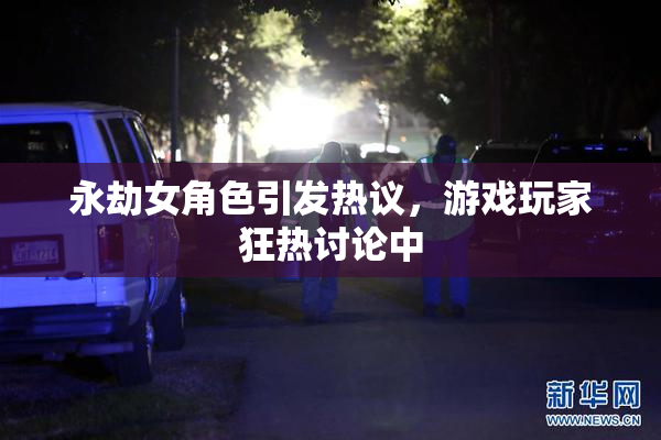 永劫女角色引发热议，游戏玩家狂热讨论中