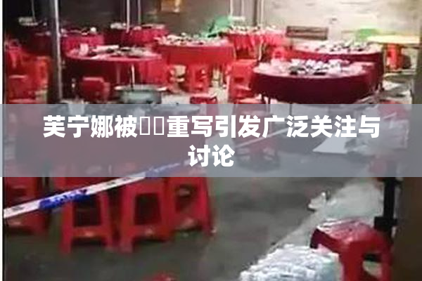 芙宁娜被❌‌重写引发广泛关注与讨论