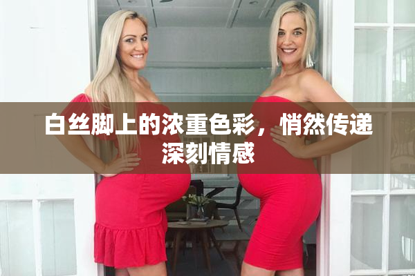白丝脚上的浓重色彩，悄然传递深刻情感