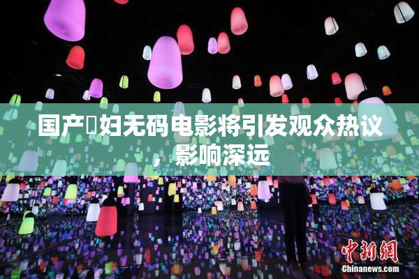 国产婬妇无码电影将引发观众热议，影响深远