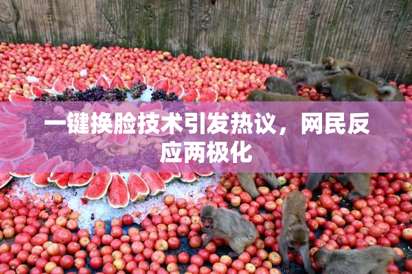 一键换脸技术引发热议，网民反应两极化