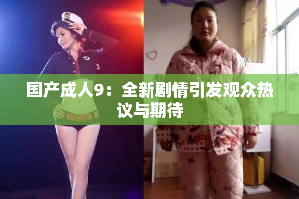 国产成人9：全新剧情引发观众热议与期待