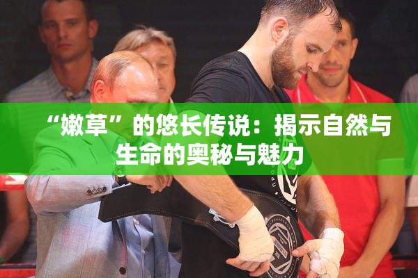 “嫩草”的悠长传说：揭示自然与生命的奥秘与魅力