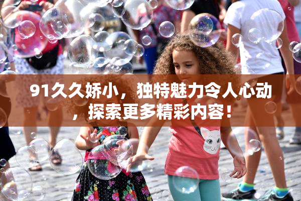 91久久娇小，独特魅力令人心动，探索更多精彩内容！