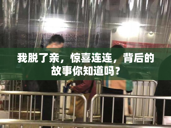 我脱了亲，惊喜连连，背后的故事你知道吗？