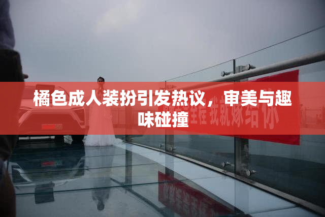 橘色成人装扮引发热议，审美与趣味碰撞