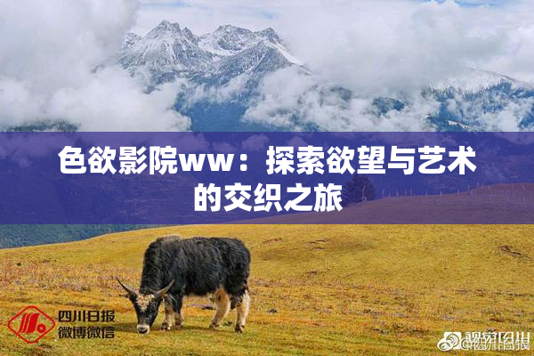 色欲影院ww：探索欲望与艺术的交织之旅