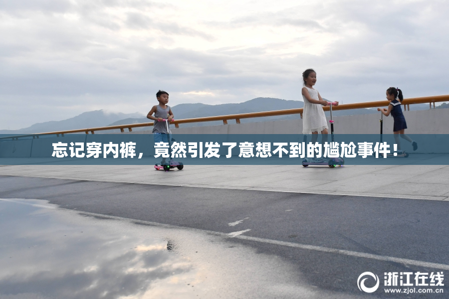 忘记穿内裤，竟然引发了意想不到的尴尬事件！