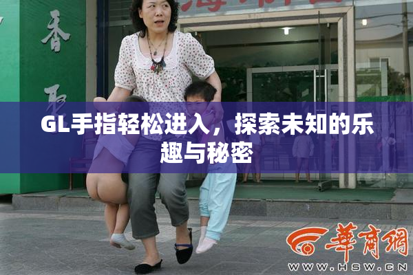 GL手指轻松进入，探索未知的乐趣与秘密