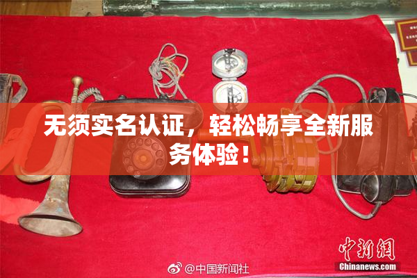 无须实名认证，轻松畅享全新服务体验！